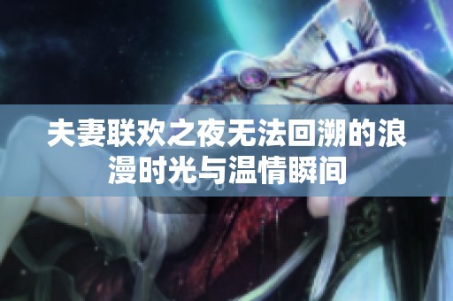 夫妻联欢之夜无法回溯的浪漫时光与温情瞬间