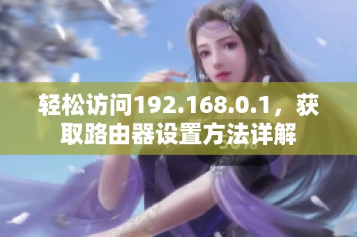 轻松访问192.168.0.1，获取路由器设置方法详解
