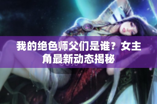 我的绝色师父们是谁？女主角最新动态揭秘