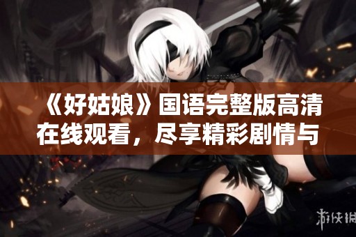 《好姑娘》国语完整版高清在线观看，尽享精彩剧情与感人故事