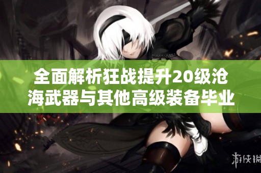 全面解析狂战提升20级沧海武器与其他高级装备毕业技巧