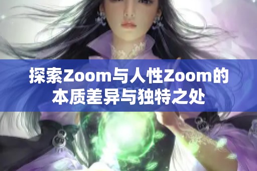 探索Zoom与人性Zoom的本质差异与独特之处