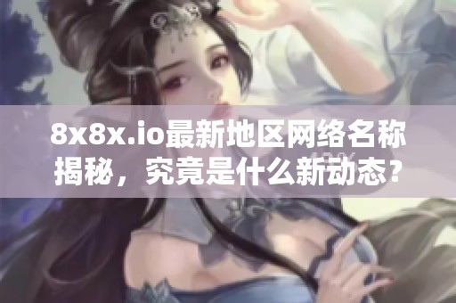 8x8x.io最新地区网络名称揭秘，究竟是什么新动态？