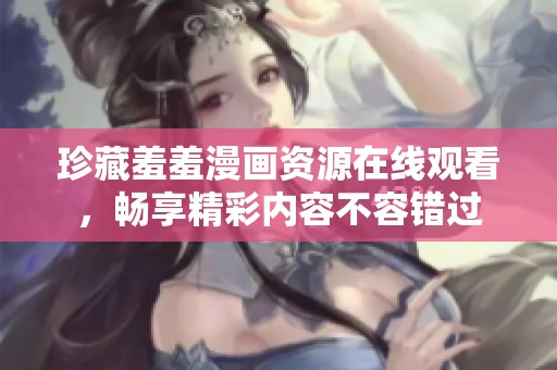 珍藏羞羞漫画资源在线观看，畅享精彩内容不容错过