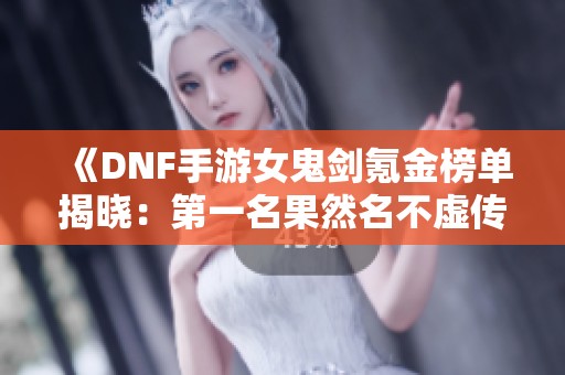 《DNF手游女鬼剑氪金榜单揭晓：第一名果然名不虚传》