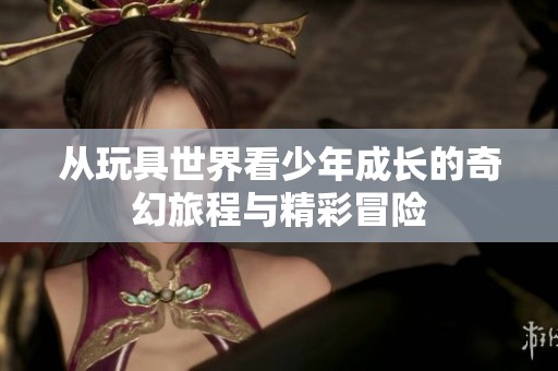 从玩具世界看少年成长的奇幻旅程与精彩冒险