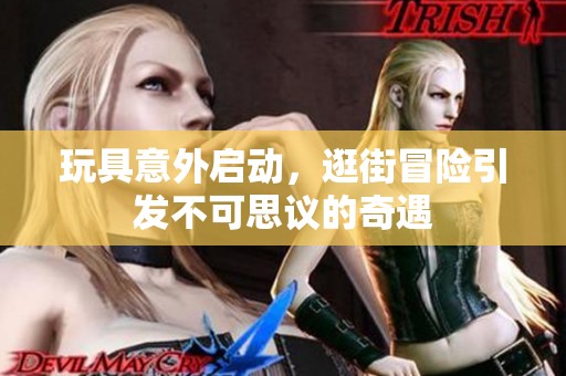玩具意外启动，逛街冒险引发不可思议的奇遇