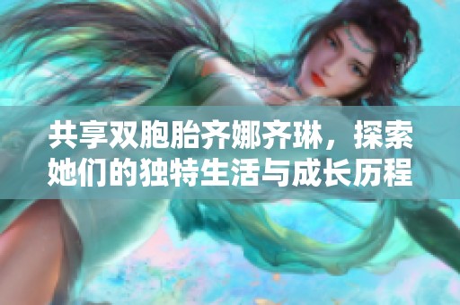 共享双胞胎齐娜齐琳，探索她们的独特生活与成长历程