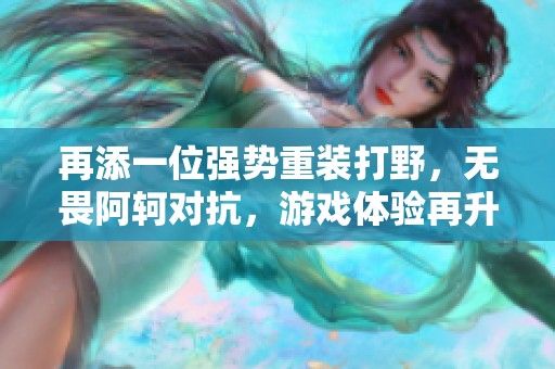再添一位强势重装打野，无畏阿轲对抗，游戏体验再升级