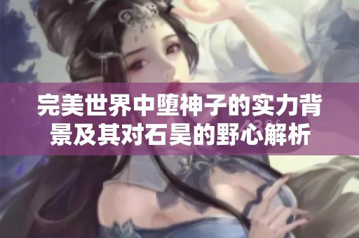 完美世界中堕神子的实力背景及其对石昊的野心解析