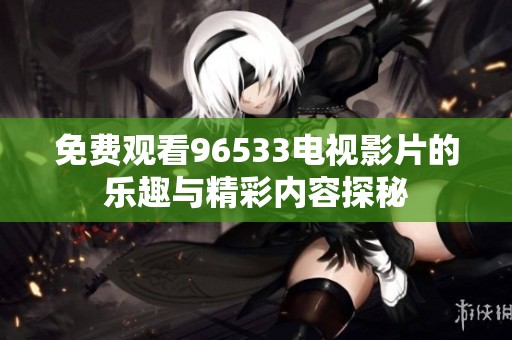 免费观看96533电视影片的乐趣与精彩内容探秘