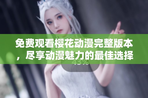 免费观看樱花动漫完整版本，尽享动漫魅力的最佳选择