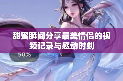 甜蜜瞬间分享最美情侣的视频记录与感动时刻