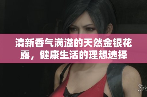 清新香气满溢的天然金银花露，健康生活的理想选择