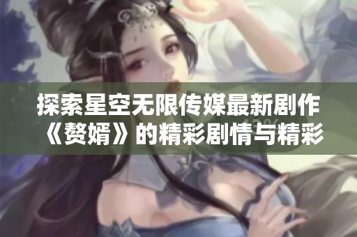 探索星空无限传媒最新剧作《赘婿》的精彩剧情与精彩演员表现
