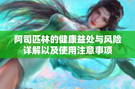 阿司匹林的健康益处与风险详解以及使用注意事项
