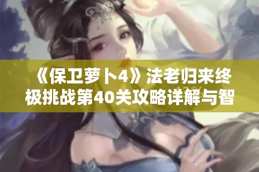 《保卫萝卜4》法老归来终极挑战第40关攻略详解与智慧布局技巧分享
