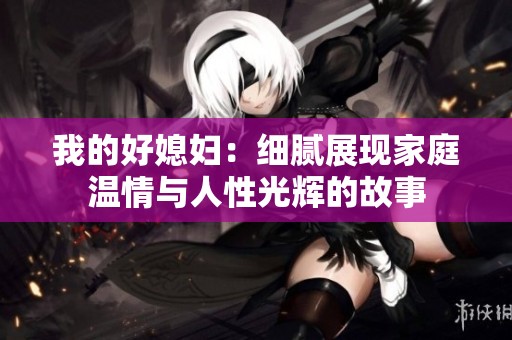 我的好媳妇：细腻展现家庭温情与人性光辉的故事