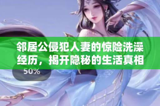 邻居公侵犯人妻的惊险洗澡经历，揭开隐秘的生活真相