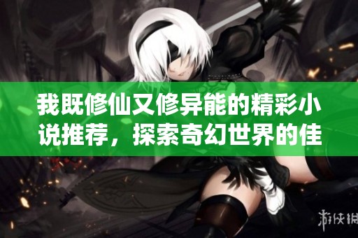 我既修仙又修异能的精彩小说推荐，探索奇幻世界的佳作分享