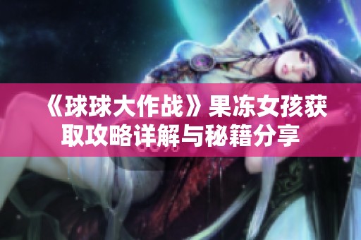 《球球大作战》果冻女孩获取攻略详解与秘籍分享