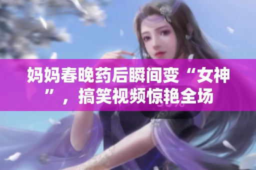 妈妈春晚药后瞬间变“女神”，搞笑视频惊艳全场