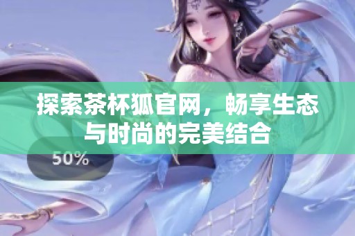 探索茶杯狐官网，畅享生态与时尚的完美结合