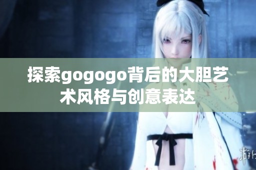 探索gogogo背后的大胆艺术风格与创意表达