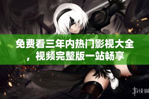免费看三年内热门影视大全，视频完整版一站畅享