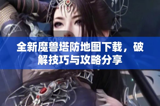 全新魔兽塔防地图下载，破解技巧与攻略分享