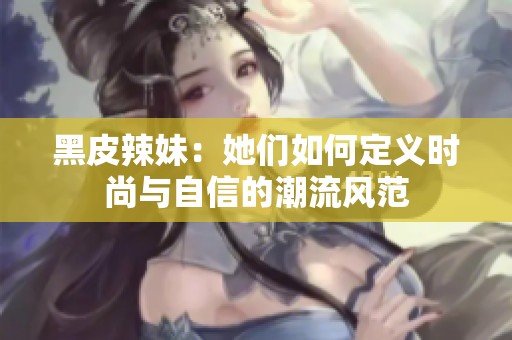 黑皮辣妹：她们如何定义时尚与自信的潮流风范