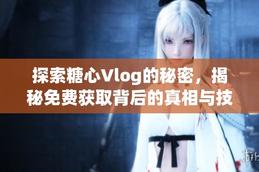 探索糖心Vlog的秘密，揭秘免费获取背后的真相与技巧