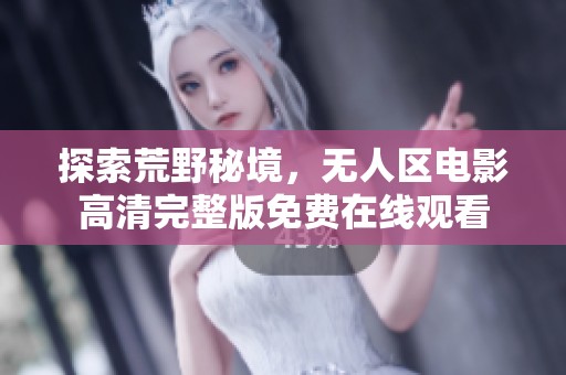 探索荒野秘境，无人区电影高清完整版免费在线观看