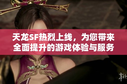 天龙SF热烈上线，为您带来全面提升的游戏体验与服务