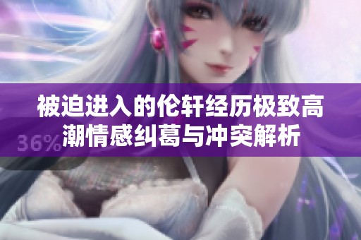 被迫进入的伦轩经历极致高潮情感纠葛与冲突解析