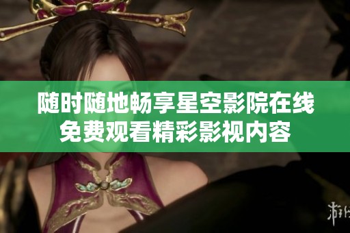 随时随地畅享星空影院在线免费观看精彩影视内容