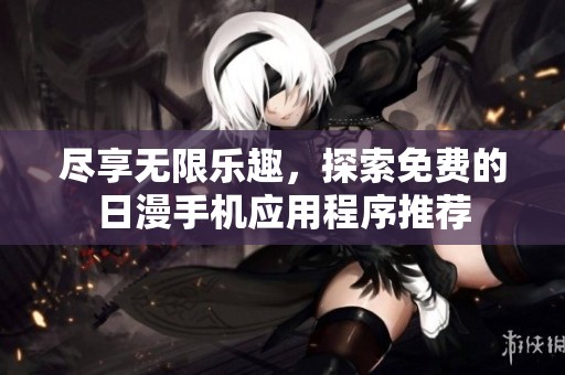 尽享无限乐趣，探索免费的日漫手机应用程序推荐