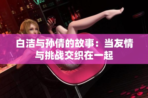 白洁与孙倩的故事：当友情与挑战交织在一起