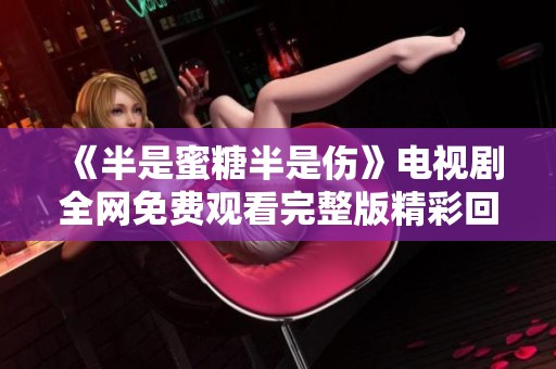 《半是蜜糖半是伤》电视剧全网免费观看完整版精彩回顾