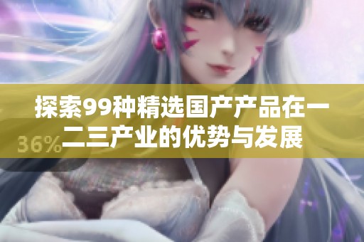 探索99种精选国产产品在一二三产业的优势与发展