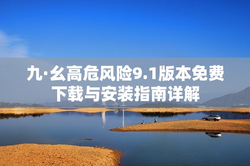 九·幺高危风险9.1版本免费下载与安装指南详解