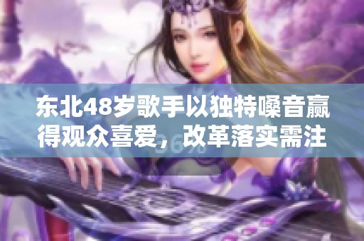东北48岁歌手以独特嗓音赢得观众喜爱，改革落实需注重实际践行