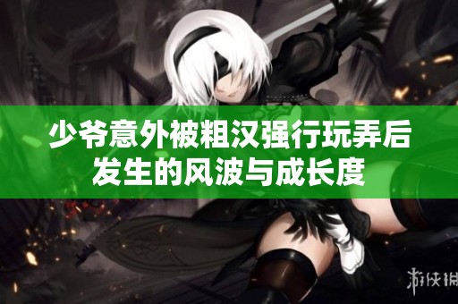 少爷意外被粗汉强行玩弄后发生的风波与成长度