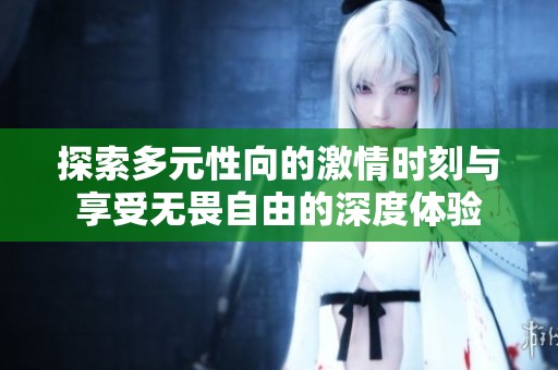 探索多元性向的激情时刻与享受无畏自由的深度体验