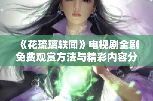 《花琉璃轶闻》电视剧全剧免费观赏方法与精彩内容分享