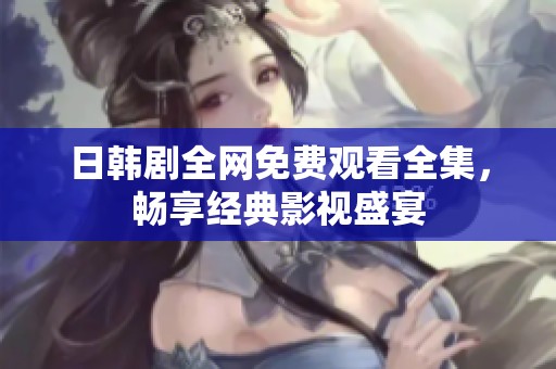 日韩剧全网免费观看全集，畅享经典影视盛宴