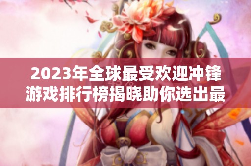 2023年全球最受欢迎冲锋游戏排行榜揭晓助你选出最佳手游推荐