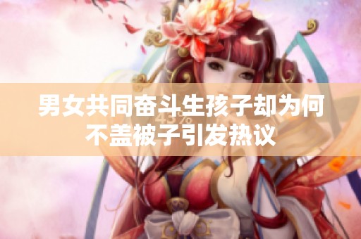 男女共同奋斗生孩子却为何不盖被子引发热议