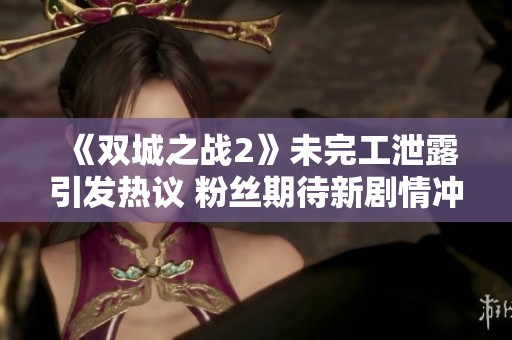 《双城之战2》未完工泄露引发热议 粉丝期待新剧情冲突