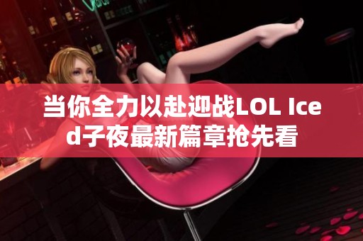 当你全力以赴迎战LOL Iced子夜最新篇章抢先看